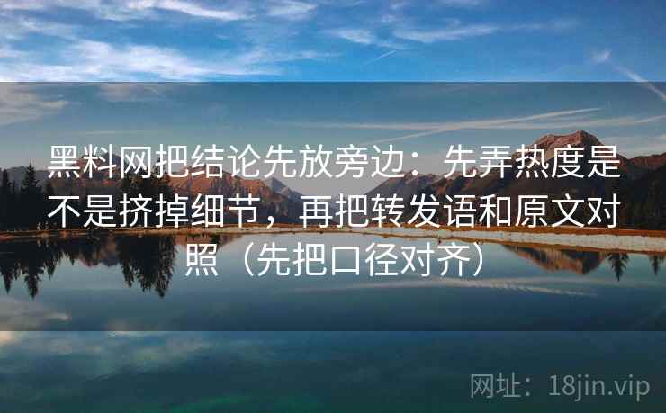 黑料网把结论先放旁边：先弄热度是不是挤掉细节，再把转发语和原文对照（先把口径对齐）