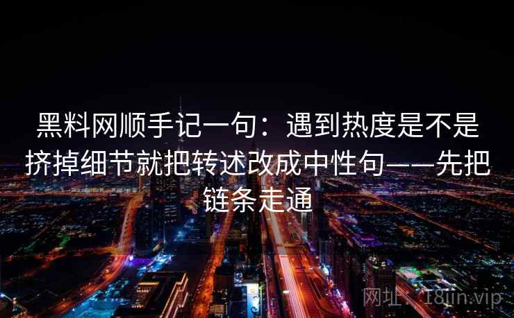 黑料网顺手记一句：遇到热度是不是挤掉细节就把转述改成中性句——先把链条走通