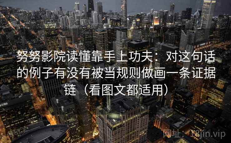 努努影院读懂靠手上功夫：对这句话的例子有没有被当规则做画一条证据链（看图文都适用）