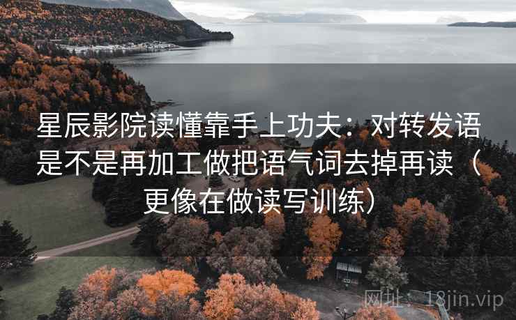 星辰影院读懂靠手上功夫：对转发语是不是再加工做把语气词去掉再读（更像在做读写训练）