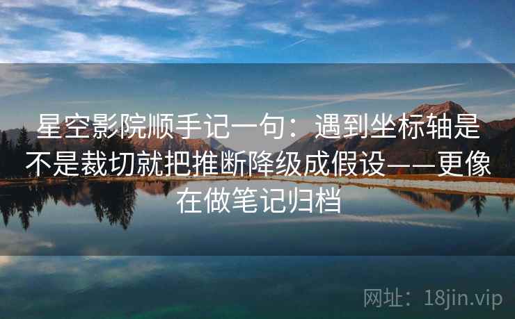 星空影院顺手记一句：遇到坐标轴是不是裁切就把推断降级成假设——更像在做笔记归档