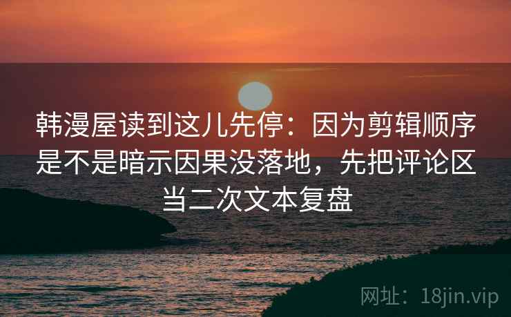 韩漫屋读到这儿先停：因为剪辑顺序是不是暗示因果没落地，先把评论区当二次文本复盘