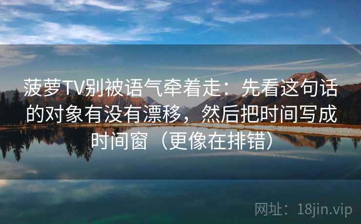 菠萝TV别被语气牵着走：先看这句话的对象有没有漂移，然后把时间写成时间窗（更像在排错）